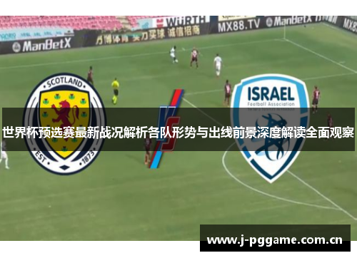 世界杯预选赛最新战况解析各队形势与出线前景深度解读全面观察
