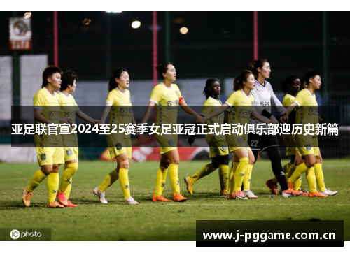 亚足联官宣2024至25赛季女足亚冠正式启动俱乐部迎历史新篇