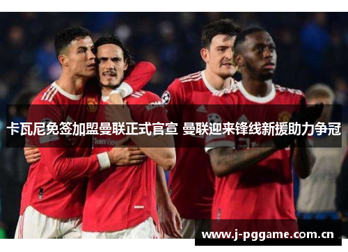 卡瓦尼免签加盟曼联正式官宣 曼联迎来锋线新援助力争冠